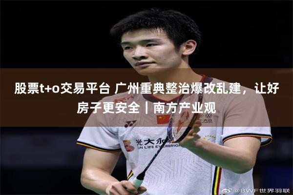 股票t+o交易平台 广州重典整治爆改乱建，让好房子更安全｜南方产业观