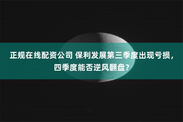 正规在线配资公司 保利发展第三季度出现亏损，四季度能否逆风翻盘？