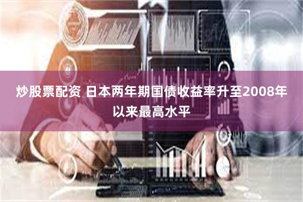 炒股票配资 日本两年期国债收益率升至2008年以来最高水平