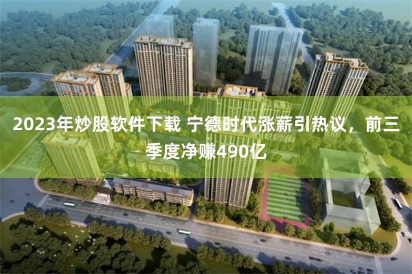 2023年炒股软件下载 宁德时代涨薪引热议，前三季度净赚490亿