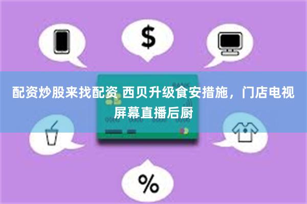 配资炒股来找配资 西贝升级食安措施，门店电视屏幕直播后厨