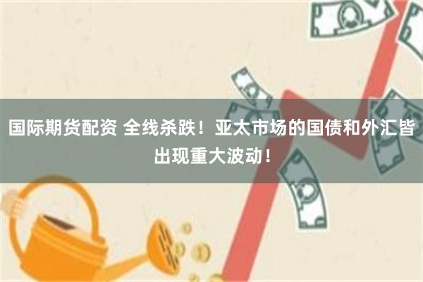 国际期货配资 全线杀跌！亚太市场的国债和外汇皆出现重大波动！