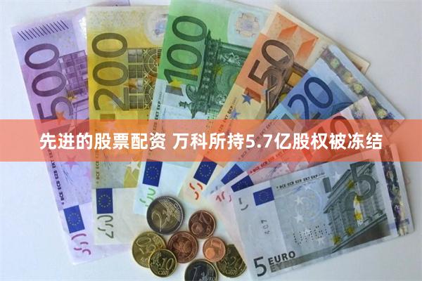 先进的股票配资 万科所持5.7亿股权被冻结