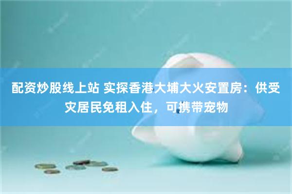 配资炒股线上站 实探香港大埔大火安置房：供受灾居民免租入住，可携带宠物
