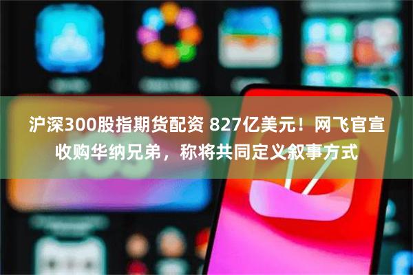 沪深300股指期货配资 827亿美元！网飞官宣收购华纳兄弟，称将共同定义叙事方式
