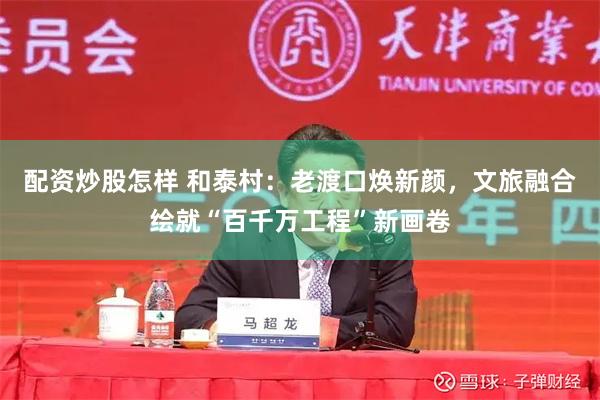 配资炒股怎样 和泰村:老渡口焕新颜,文旅融合绘就“百千万工程”新画卷