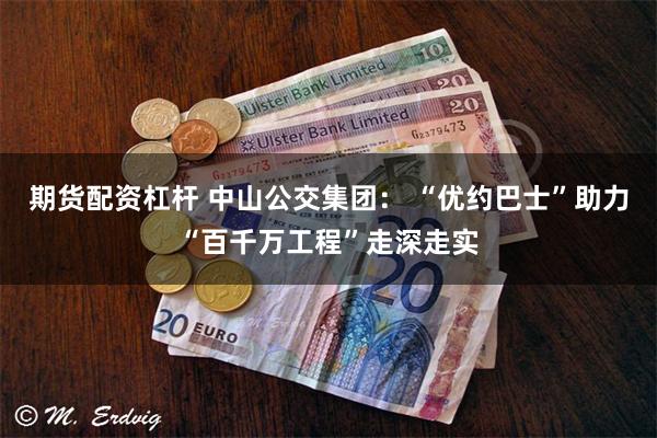期货配资杠杆 中山公交集团: “优约巴士”助力“百千万工程”走深走实