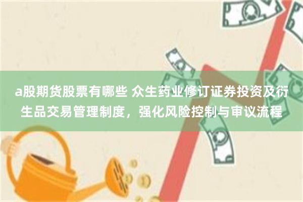 a股期货股票有哪些 众生药业修订证券投资及衍生品交易管理制度，强化风险控制与审议流程