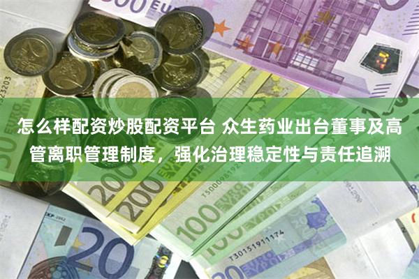 怎么样配资炒股配资平台 众生药业出台董事及高管离职管理制度，强化治理稳定性与责任追溯