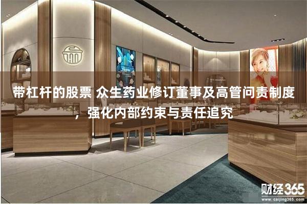 带杠杆的股票 众生药业修订董事及高管问责制度，强化内部约束与责任追究
