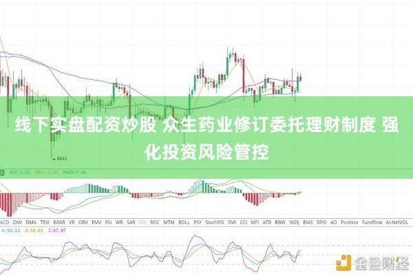 线下实盘配资炒股 众生药业修订委托理财制度 强化投资风险管控