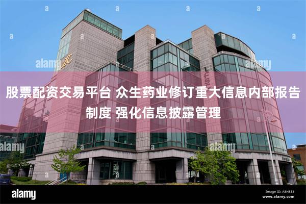 股票配资交易平台 众生药业修订重大信息内部报告制度 强化信息披露管理