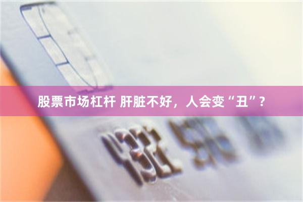 股票市场杠杆 肝脏不好，人会变“丑”?