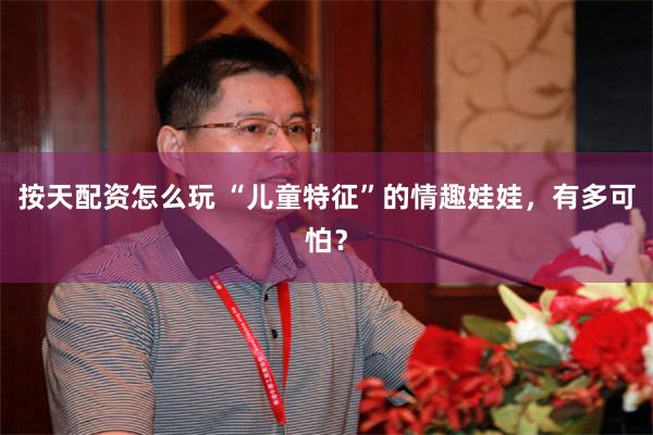 按天配资怎么玩 “儿童特征”的情趣娃娃，有多可怕？