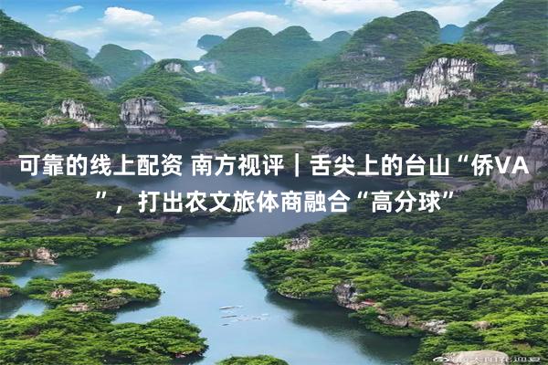 可靠的线上配资 南方视评｜舌尖上的台山“侨VA”，打出农文旅体商融合“高分球”