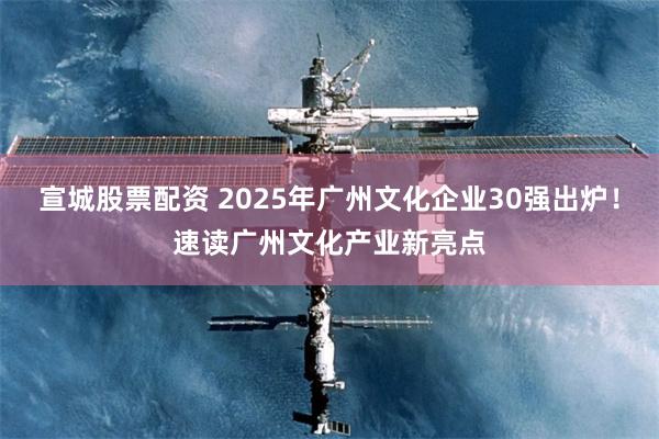 宣城股票配资 2025年广州文化企业30强出炉！速读广州文化产业新亮点