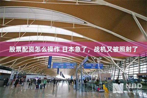 股票配资怎么操作 日本急了，战机又被照射了
