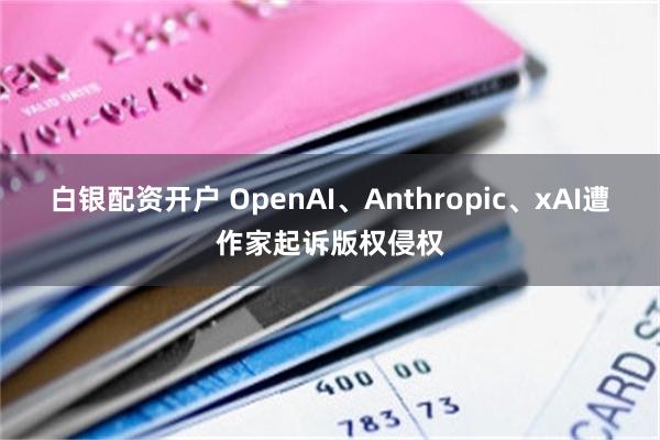 白银配资开户 OpenAI、Anthropic、xAI遭作家起诉版权侵权