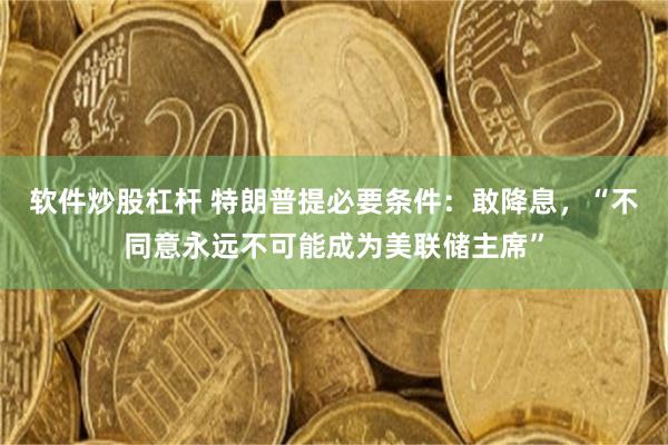 软件炒股杠杆 特朗普提必要条件：敢降息，“不同意永远不可能成为美联储主席”