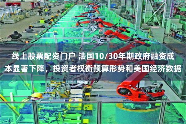 线上股票配资门户 法国10/30年期政府融资成本显著下降，投资者权衡预算形势和美国经济数据