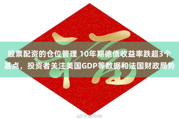 股票配资的仓位管理 10年期德债收益率跌超3个基点，投资者关注美国GDP等数据和法国财政局势