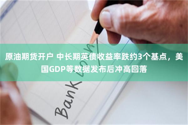 原油期货开户 中长期英债收益率跌约3个基点,美国GDP等数据发布后冲高回落