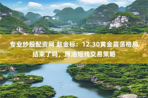 专业炒股配资网 赵金标：12.30黄金震荡格局结束了吗，原油短线交易策略