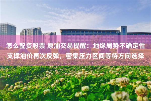 怎么配资股票 原油交易提醒：地缘局势不确定性支撑油价再次反弹，密集压力区间等待方向选择