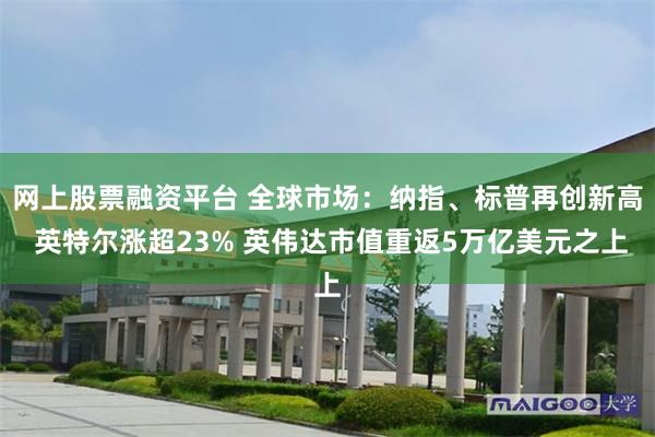 网上股票融资平台 全球市场：纳指、标普再创新高 英特尔涨超23% 英伟达市值重返5万亿美元之上