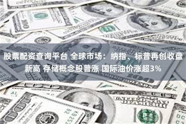 股票配资查询平台 全球市场：纳指、标普再创收盘新高 存储概念股普涨 国际油价涨超3%