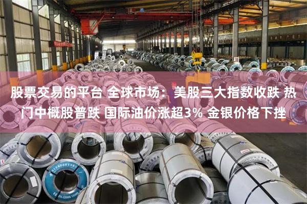 股票交易的平台 全球市场：美股三大指数收跌 热门中概股普跌 国际油价涨超3% 金银价格下挫