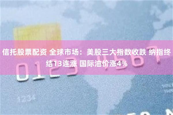 信托股票配资 全球市场:美股三大指数收跌 纳指终结13连涨 国际油价涨4%