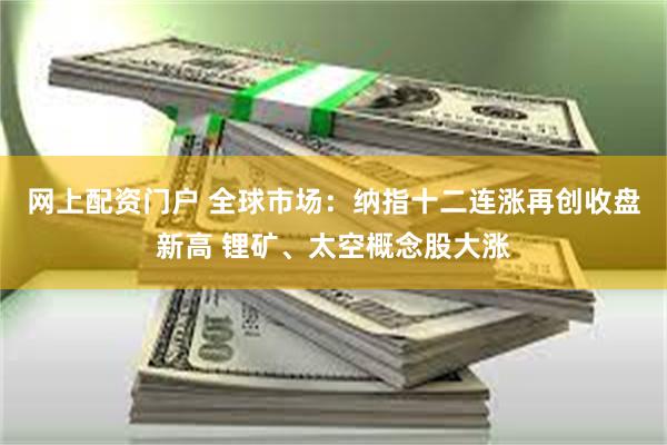 网上配资门户 全球市场：纳指十二连涨再创收盘新高 锂矿、太空概念股大涨