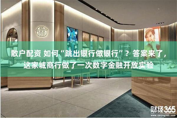 散户配资 如何“跳出银行做银行”？答案来了，这家城商行做了一次数字金融开放实验