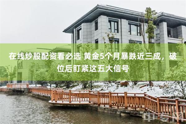在线炒股配资看必选 黄金5个月暴跌近三成，破位后盯紧这五大信号