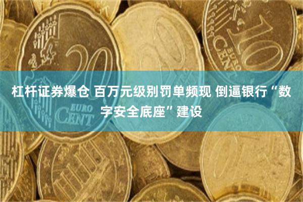 杠杆证券爆仓 百万元级别罚单频现 倒逼银行“数字安全底座”建设