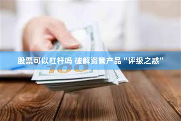 股票可以杠杆吗 破解资管产品“评级之惑”