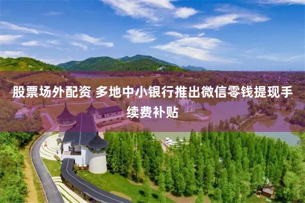 股票场外配资 多地中小银行推出微信零钱提现手续费补贴