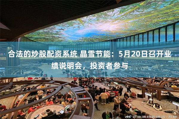 合法的炒股配资系统 晶雪节能：5月20日召开业绩说明会，投资者参与