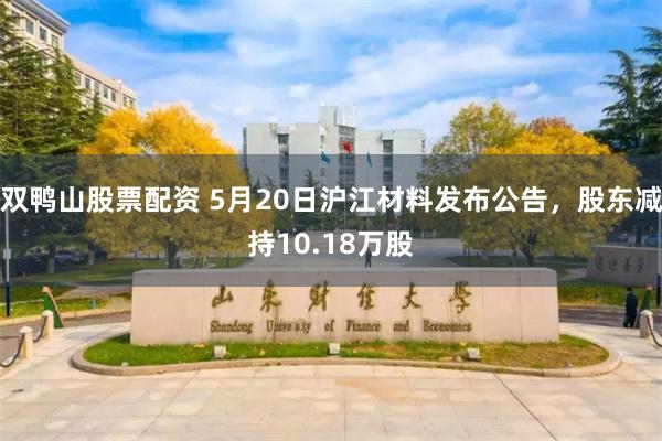 双鸭山股票配资 5月20日沪江材料发布公告,股东减持10.18万股
