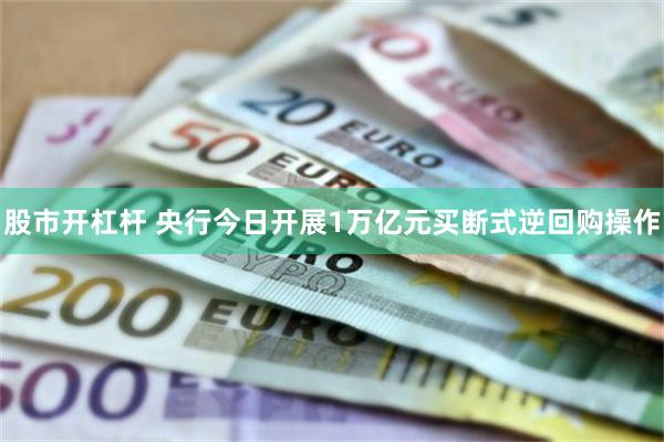 股市开杠杆 央行今日开展1万亿元买断式逆回购操作