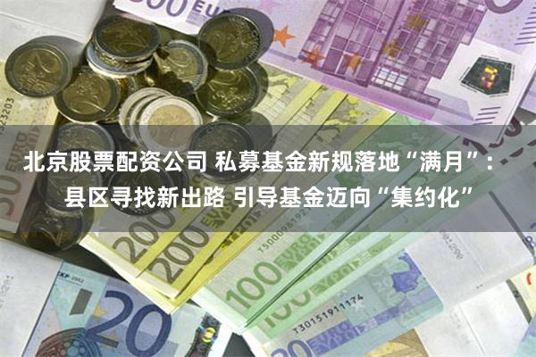 北京股票配资公司 私募基金新规落地“满月”： 县区寻找新出路 引导基金迈向“集约化”