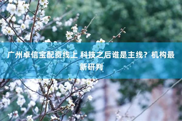 广州卓信宝配资线上 科技之后谁是主线？机构最新研判