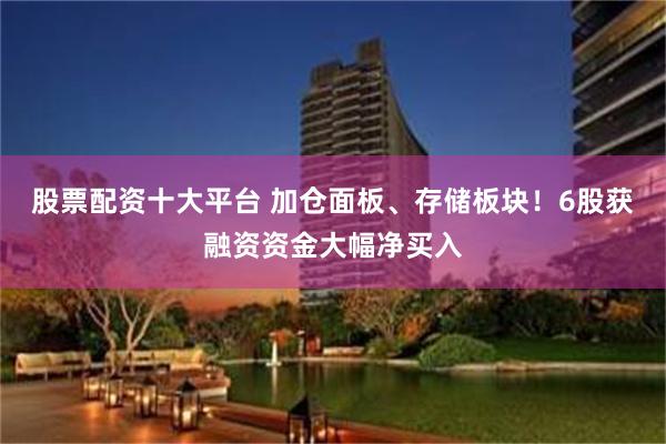 股票配资十大平台 加仓面板、存储板块!6股获融资资金大幅净买入