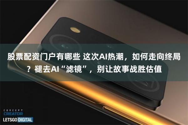 股票配资门户有哪些 这次AI热潮，如何走向终局？褪去AI“滤镜”，别让故事战胜估值