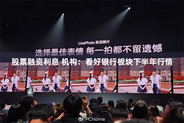 股票融资利息 机构：看好银行板块下半年行情