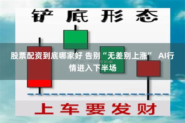 股票配资到底哪家好 告别“无差别上涨”  AI行情进入下半场