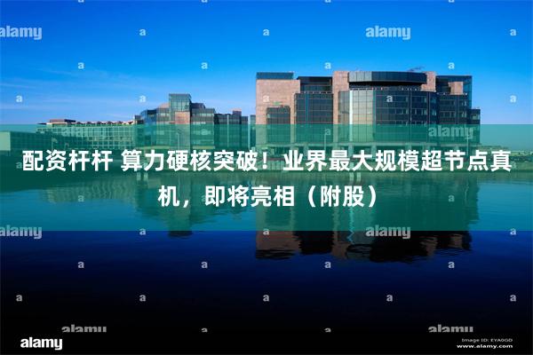 配资杆杆 算力硬核突破！业界最大规模超节点真机，即将亮相（附股）