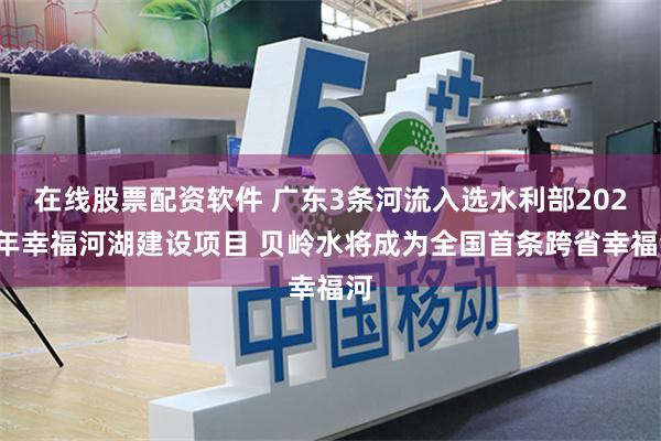 在线股票配资软件 广东3条河流入选水利部2026年幸福河湖建设项目 贝岭水将成为全国首条跨省幸福河