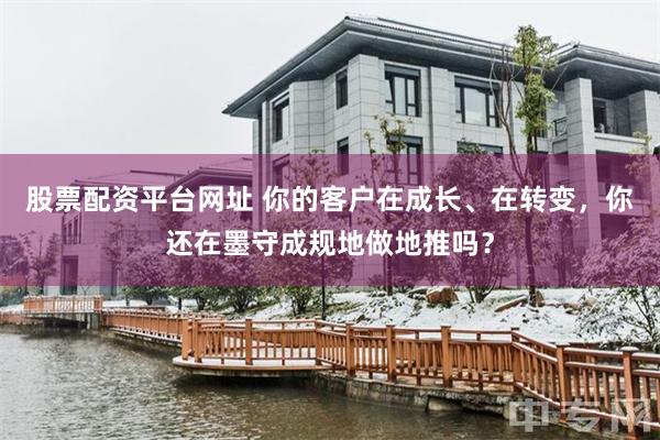 股票配资平台网址 你的客户在成长、在转变,你还在墨守成规地做地推吗?